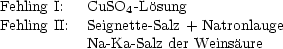 Fehling I:   CuSO4 -L�osung
Fehling II:  Seignette- Salz + Natronlauge
           Na-Ka-Salz der Weins�aure
     